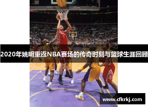 2020年姚明重返NBA赛场的传奇时刻与篮球生涯回顾
