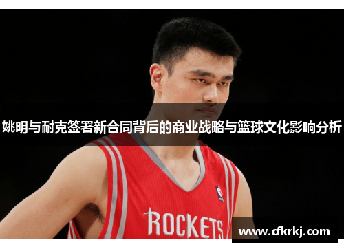 姚明与耐克签署新合同背后的商业战略与篮球文化影响分析