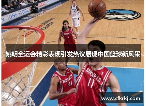 姚明全运会精彩表现引发热议展现中国篮球新风采