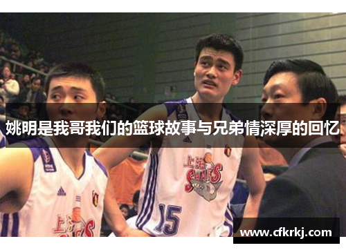 姚明是我哥我们的篮球故事与兄弟情深厚的回忆