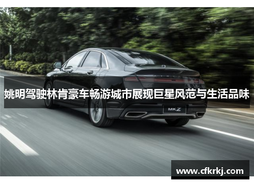 姚明驾驶林肯豪车畅游城市展现巨星风范与生活品味