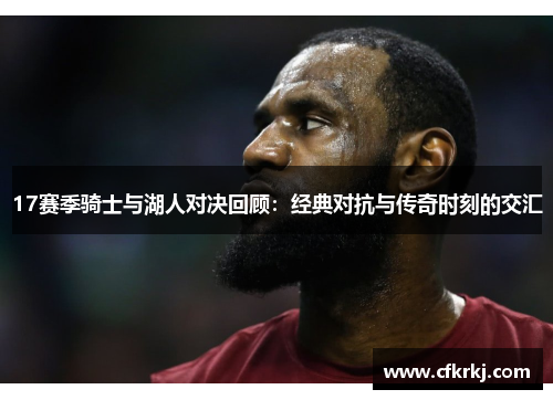 17赛季骑士与湖人对决回顾：经典对抗与传奇时刻的交汇
