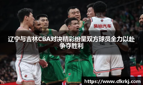 辽宁与吉林CBA对决精彩纷呈双方球员全力以赴争夺胜利