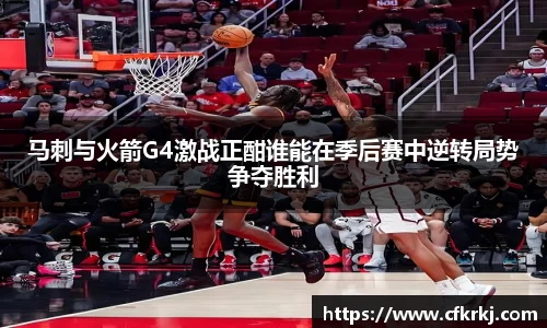 马刺与火箭G4激战正酣谁能在季后赛中逆转局势争夺胜利