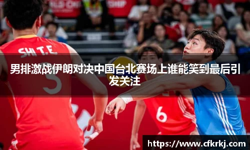 男排激战伊朗对决中国台北赛场上谁能笑到最后引发关注