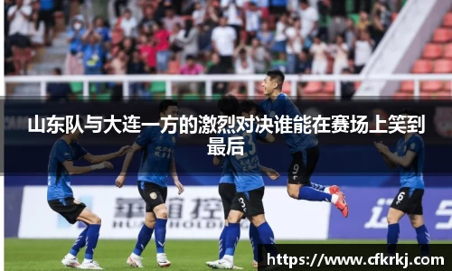 山东队与大连一方的激烈对决谁能在赛场上笑到最后