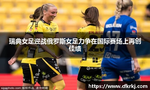 瑞典女足迎战俄罗斯女足力争在国际赛场上再创佳绩