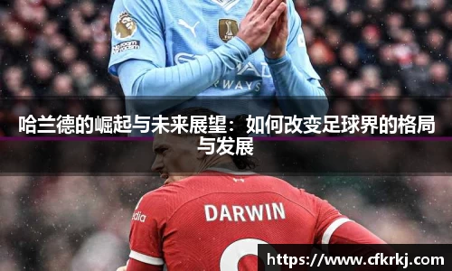 哈兰德的崛起与未来展望：如何改变足球界的格局与发展