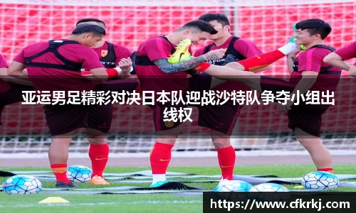 亚运男足精彩对决日本队迎战沙特队争夺小组出线权