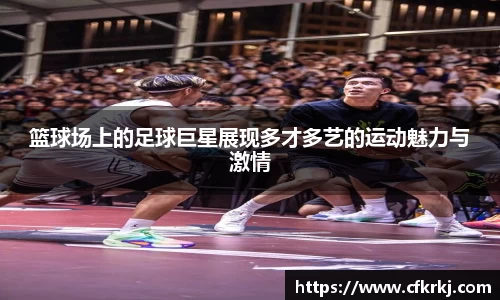 篮球场上的足球巨星展现多才多艺的运动魅力与激情