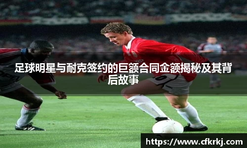 足球明星与耐克签约的巨额合同金额揭秘及其背后故事