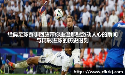 经典足球赛事回放带你重温那些激动人心的瞬间与精彩进球的历史时刻