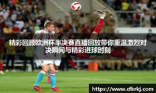 精彩回顾欧洲杯半决赛直播回放带你重温激烈对决瞬间与精彩进球时刻